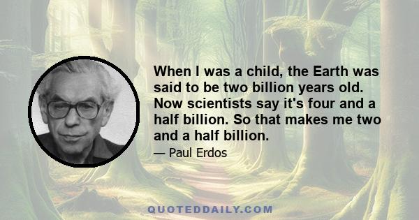 When I was a child, the Earth was said to be two billion years old. Now scientists say it's four and a half billion. So that makes me two and a half billion.