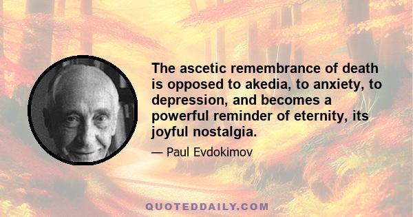 The ascetic remembrance of death is opposed to akedia, to anxiety, to depression, and becomes a powerful reminder of eternity, its joyful nostalgia.