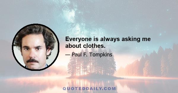 Everyone is always asking me about clothes.