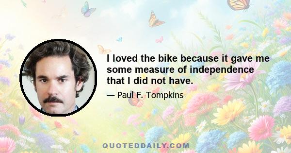 I loved the bike because it gave me some measure of independence that I did not have.