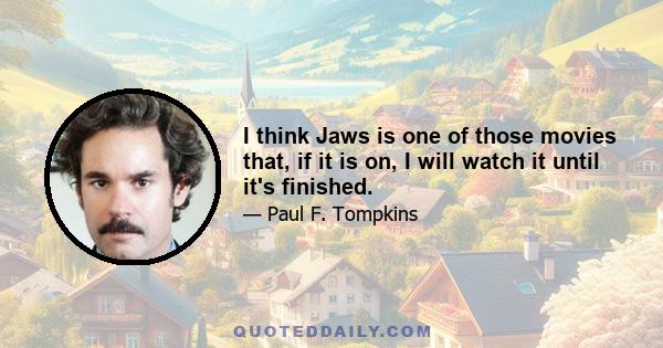 I think Jaws is one of those movies that, if it is on, I will watch it until it's finished.