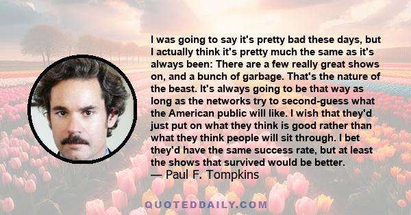 I was going to say it's pretty bad these days, but I actually think it's pretty much the same as it's always been: There are a few really great shows on, and a bunch of garbage. That's the nature of the beast. It's