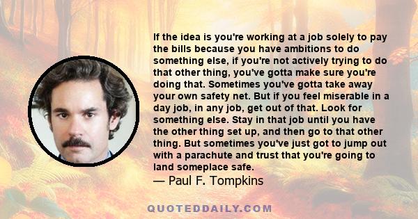 If the idea is you're working at a job solely to pay the bills because you have ambitions to do something else, if you're not actively trying to do that other thing, you've gotta make sure you're doing that. Sometimes