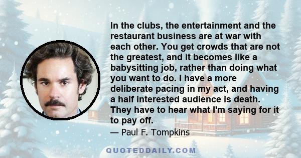 In the clubs, the entertainment and the restaurant business are at war with each other. You get crowds that are not the greatest, and it becomes like a babysitting job, rather than doing what you want to do. I have a