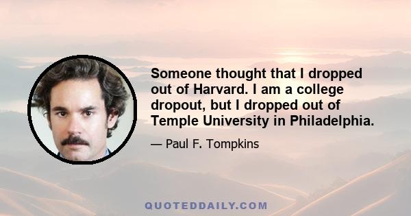 Someone thought that I dropped out of Harvard. I am a college dropout, but I dropped out of Temple University in Philadelphia.