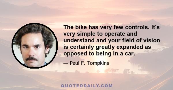 The bike has very few controls. It's very simple to operate and understand and your field of vision is certainly greatly expanded as opposed to being in a car.