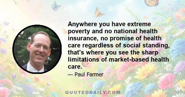 Anywhere you have extreme poverty and no national health insurance, no promise of health care regardless of social standing, that's where you see the sharp limitations of market-based health care.