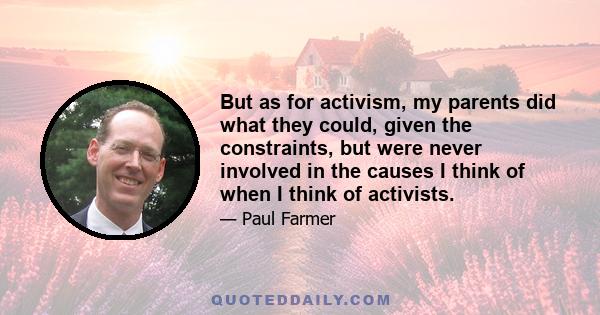 But as for activism, my parents did what they could, given the constraints, but were never involved in the causes I think of when I think of activists.