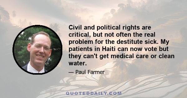 Civil and political rights are critical, but not often the real problem for the destitute sick. My patients in Haiti can now vote but they can't get medical care or clean water.