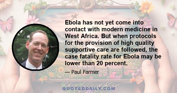 Ebola has not yet come into contact with modern medicine in West Africa. But when protocols for the provision of high quality supportive care are followed, the case fatality rate for Ebola may be lower than 20 percent.