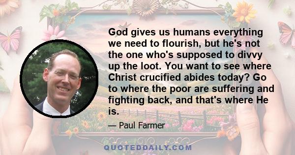 God gives us humans everything we need to flourish, but he's not the one who's supposed to divvy up the loot. You want to see where Christ crucified abides today? Go to where the poor are suffering and fighting back,