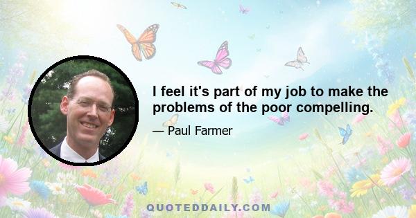 I feel it's part of my job to make the problems of the poor compelling.