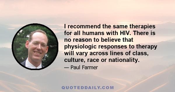 I recommend the same therapies for all humans with HIV. There is no reason to believe that physiologic responses to therapy will vary across lines of class, culture, race or nationality.