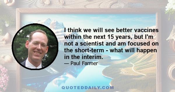 I think we will see better vaccines within the next 15 years, but I'm not a scientist and am focused on the short-term - what will happen in the interim.