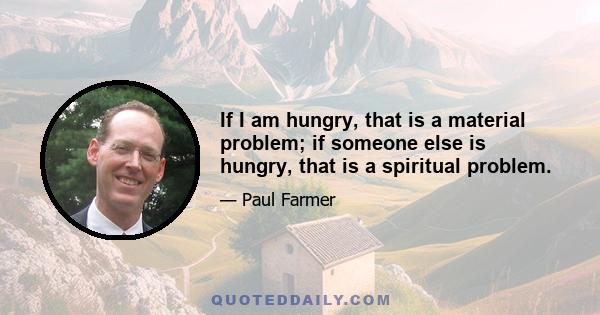 If I am hungry, that is a material problem; if someone else is hungry, that is a spiritual problem.