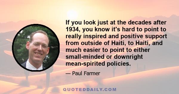 If you look just at the decades after 1934, you know it's hard to point to really inspired and positive support from outside of Haiti, to Haiti, and much easier to point to either small-minded or downright mean-spirited 