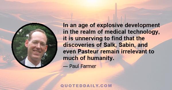 In an age of explosive development in the realm of medical technology, it is unnerving to find that the discoveries of Salk, Sabin, and even Pasteur remain irrelevant to much of humanity.