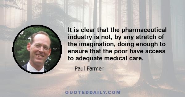 It is clear that the pharmaceutical industry is not, by any stretch of the imagination, doing enough to ensure that the poor have access to adequate medical care.