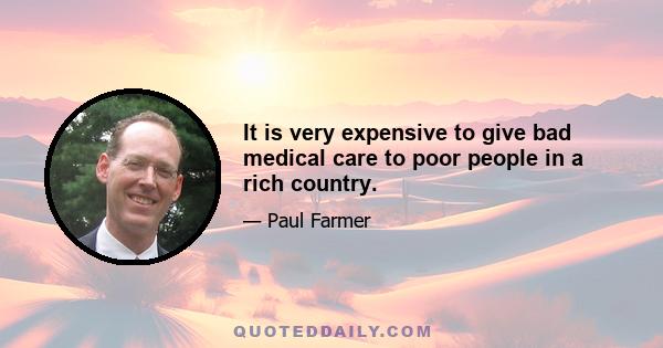 It is very expensive to give bad medical care to poor people in a rich country.