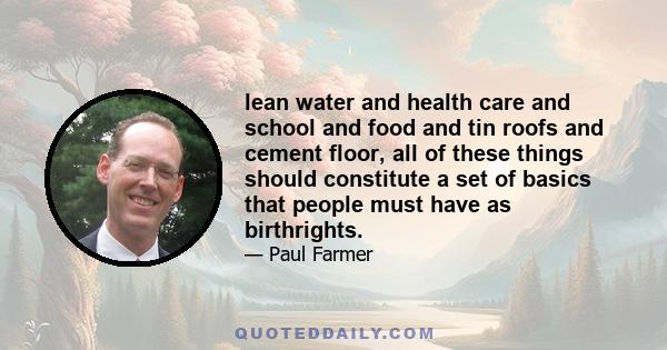 lean water and health care and school and food and tin roofs and cement floor, all of these things should constitute a set of basics that people must have as birthrights.