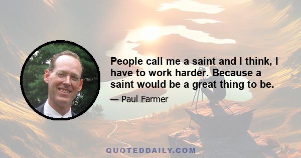 People call me a saint and I think, I have to work harder. Because a saint would be a great thing to be.