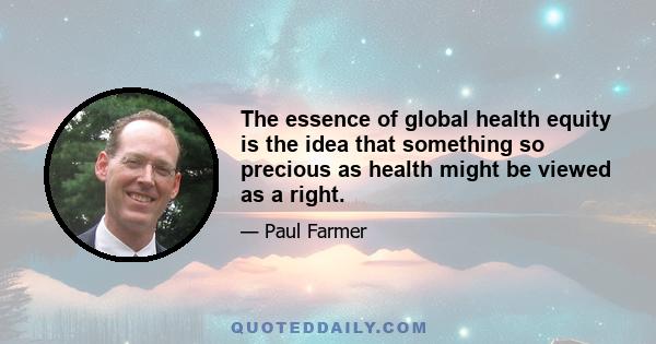 The essence of global health equity is the idea that something so precious as health might be viewed as a right.