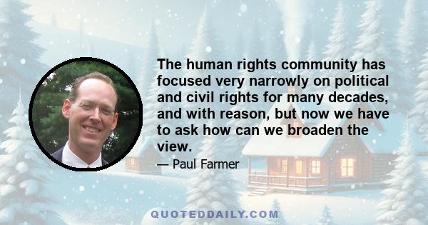 The human rights community has focused very narrowly on political and civil rights for many decades, and with reason, but now we have to ask how can we broaden the view.