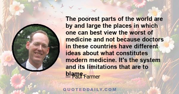 The poorest parts of the world are by and large the places in which one can best view the worst of medicine and not because doctors in these countries have different ideas about what constitutes modern medicine. It's