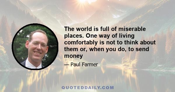 The world is full of miserable places. One way of living comfortably is not to think about them or, when you do, to send money