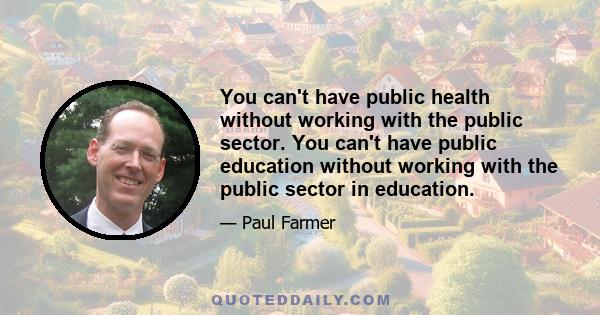 You can't have public health without working with the public sector. You can't have public education without working with the public sector in education.