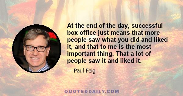 At the end of the day, successful box office just means that more people saw what you did and liked it, and that to me is the most important thing. That a lot of people saw it and liked it.