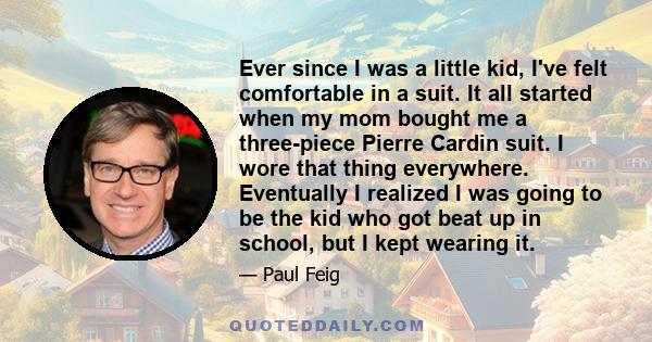 Ever since I was a little kid, I've felt comfortable in a suit. It all started when my mom bought me a three-piece Pierre Cardin suit. I wore that thing everywhere. Eventually I realized I was going to be the kid who