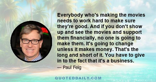 Everybody who's making the movies needs to work hard to make sure they're good. And if you don't show up and see the movies and support them financially, no one is going to make them. It's going to change unless it