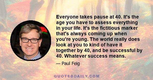 Everyone takes pause at 40. It's the age you have to assess everything in your life. It's the fictitious marker that's always coming up when you're young. The world really does look at you to kind of have it together by 