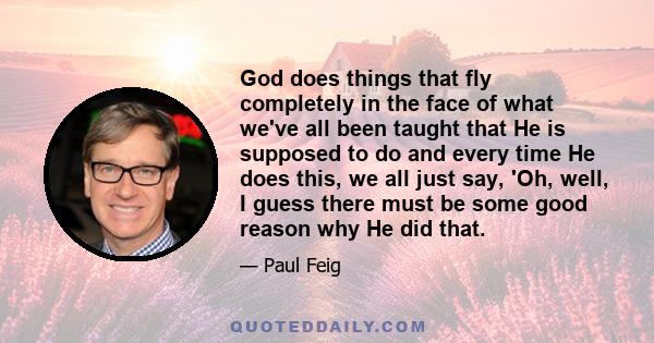 God does things that fly completely in the face of what we've all been taught that He is supposed to do and every time He does this, we all just say, 'Oh, well, I guess there must be some good reason why He did that.