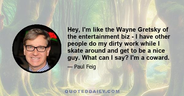 Hey, I'm like the Wayne Gretsky of the entertainment biz - I have other people do my dirty work while I skate around and get to be a nice guy. What can I say? I'm a coward.