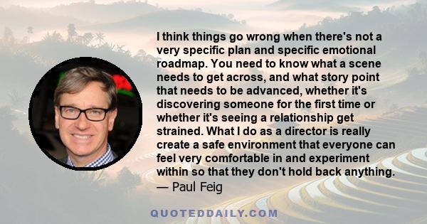 I think things go wrong when there's not a very specific plan and specific emotional roadmap. You need to know what a scene needs to get across, and what story point that needs to be advanced, whether it's discovering