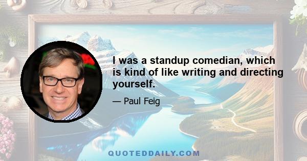 I was a standup comedian, which is kind of like writing and directing yourself.