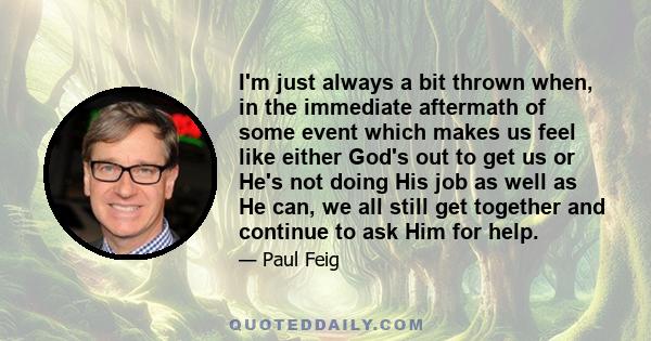 I'm just always a bit thrown when, in the immediate aftermath of some event which makes us feel like either God's out to get us or He's not doing His job as well as He can, we all still get together and continue to ask