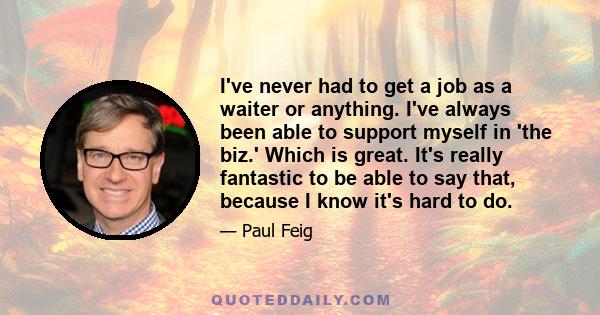 I've never had to get a job as a waiter or anything. I've always been able to support myself in 'the biz.' Which is great. It's really fantastic to be able to say that, because I know it's hard to do.