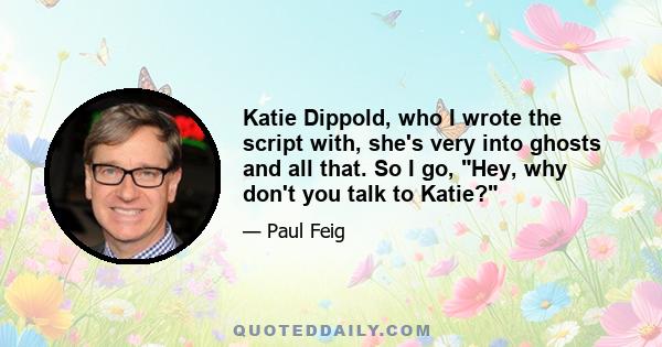 Katie Dippold, who I wrote the script with, she's very into ghosts and all that. So I go, Hey, why don't you talk to Katie?