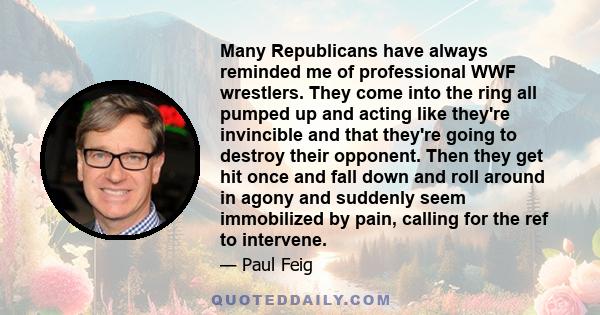 Many Republicans have always reminded me of professional WWF wrestlers. They come into the ring all pumped up and acting like they're invincible and that they're going to destroy their opponent. Then they get hit once