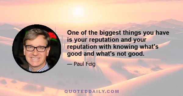 One of the biggest things you have is your reputation and your reputation with knowing what's good and what's not good.