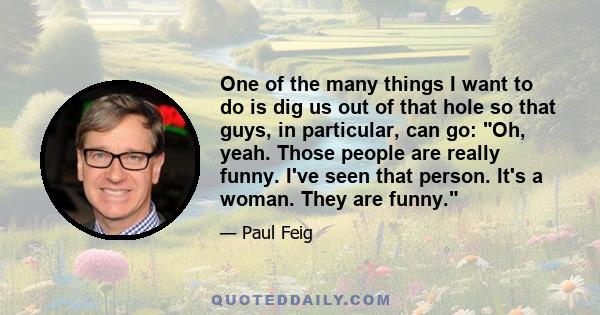 One of the many things I want to do is dig us out of that hole so that guys, in particular, can go: Oh, yeah. Those people are really funny. I've seen that person. It's a woman. They are funny.