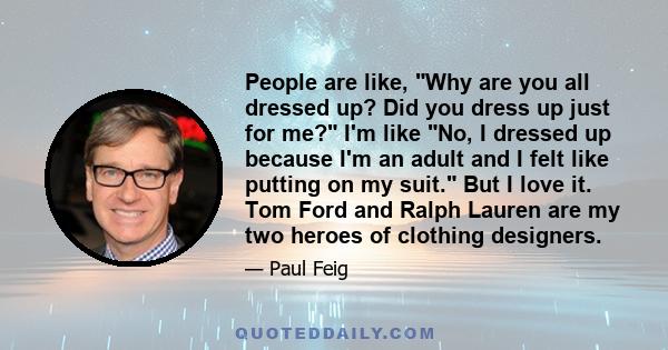 People are like, Why are you all dressed up? Did you dress up just for me? I'm like No, I dressed up because I'm an adult and I felt like putting on my suit. But I love it. Tom Ford and Ralph Lauren are my two heroes of 