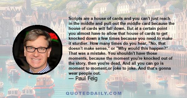 Scripts are a house of cards and you can't just reach in the middle and pull out the middle card because the house of cards will fall down. But at a certain point you almost have to allow that house of cards to get