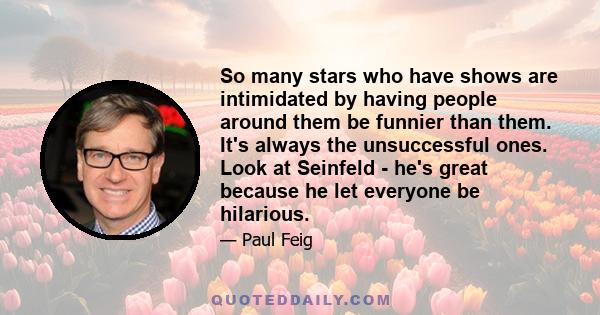 So many stars who have shows are intimidated by having people around them be funnier than them. It's always the unsuccessful ones. Look at Seinfeld - he's great because he let everyone be hilarious.