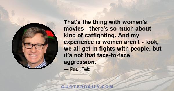 That's the thing with women's movies - there's so much about kind of catfighting. And my experience is women aren't - look, we all get in fights with people, but it's not that face-to-face aggression.