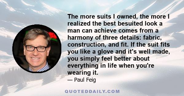 The more suits I owned, the more I realized the best besuited look a man can achieve comes from a harmony of three details: fabric, construction, and fit. If the suit fits you like a glove and it's well made, you simply 