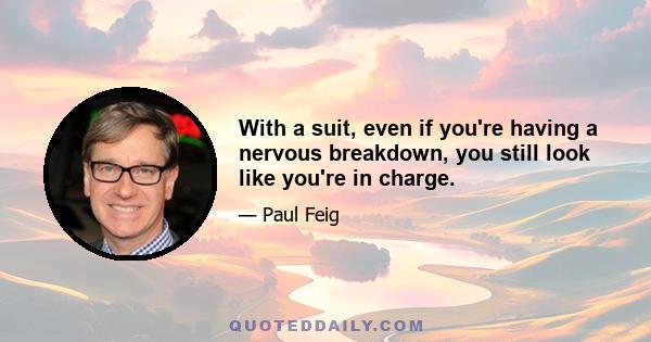 With a suit, even if you're having a nervous breakdown, you still look like you're in charge.